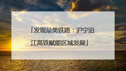 发现最美铁路：沪宁沿江高铁赋能区域发展