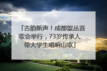 古韵新声！成都望丛赛歌会举行，73岁传承人带大学生唱响山歌