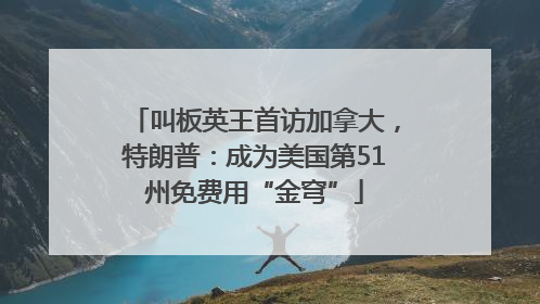 叫板英王首访加拿大，特朗普：成为美国第51州免费用“金穹”
