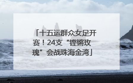 十五运群众女足开赛！24支“铿锵玫瑰”会战珠海金湾