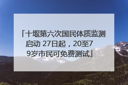 十堰第六次国民体质监测启动 27日起，20至79岁市民可免费测试