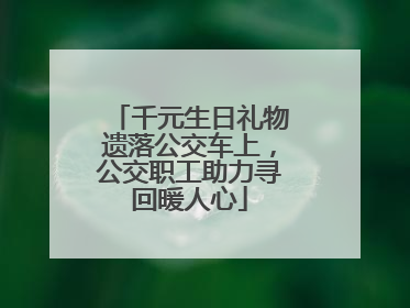 千元生日礼物遗落公交车上，公交职工助力寻回暖人心