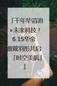 千年华清池×未来科技！6.15华帝邀戴羽彤共启「时空美肌」