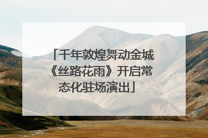 千年敦煌舞动金城《丝路花雨》开启常态化驻场演出