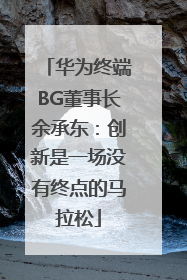 华为终端BG董事长余承东：创新是一场没有终点的马拉松