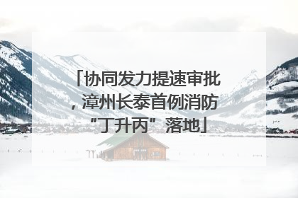 协同发力提速审批，漳州长泰首例消防“丁升丙”落地