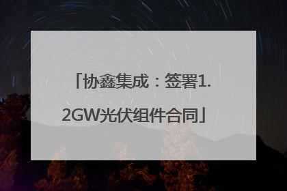 协鑫集成：签署1.2GW光伏组件合同