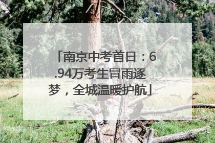 南京中考首日：6.94万考生冒雨逐梦，全城温暖护航
