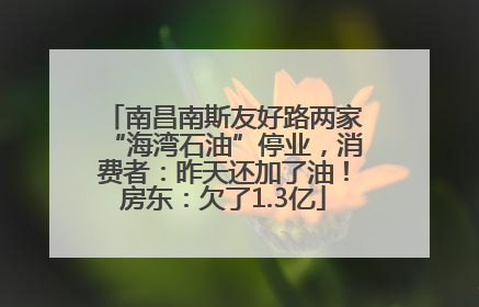 南昌南斯友好路两家“海湾石油”停业，消费者：昨天还加了油！房东：欠了1.3亿