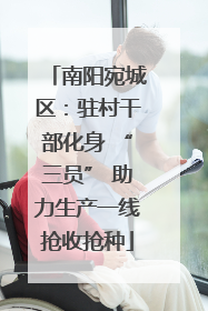南阳宛城区：驻村干部化身 “三员” 助力生产一线抢收抢种