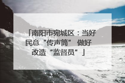 南阳市宛城区：当好民意“传声筒” 做好改造“监督员”