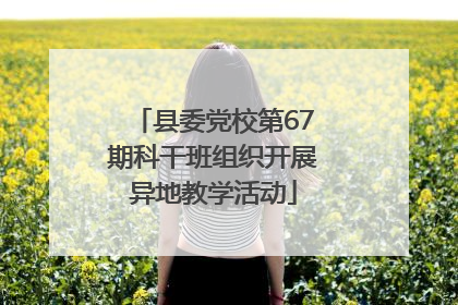 县委党校第67期科干班组织开展异地教学活动