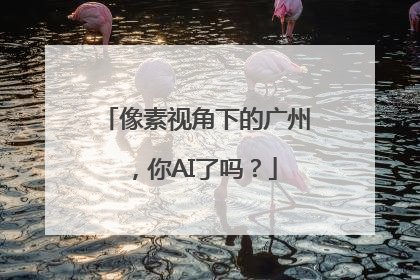 像素视角下的广州，你AI了吗？