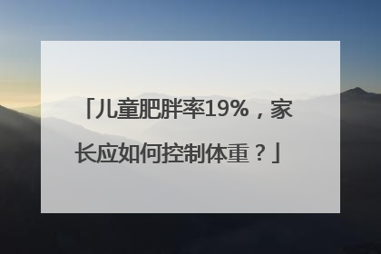儿童肥胖率19%，家长应如何控制体重？