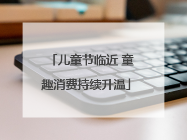 儿童节临近 童趣消费持续升温