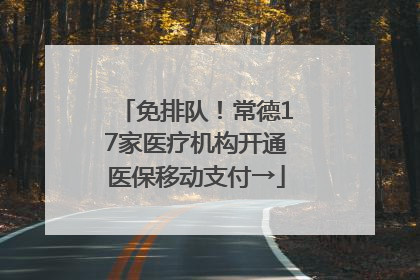 免排队！常德17家医疗机构开通医保移动支付→