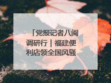 党报记者八闽调研行｜福建便利店领全国风骚，老生意如何玩出新玩法？