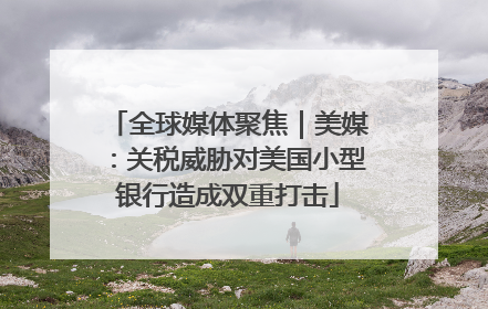 全球媒体聚焦｜美媒：关税威胁对美国小型银行造成双重打击