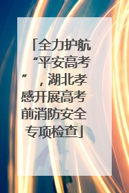 全力护航“平安高考”，湖北孝感开展高考前消防安全专项检查