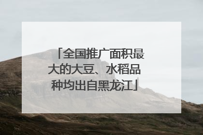 全国推广面积最大的大豆、水稻品种均出自黑龙江