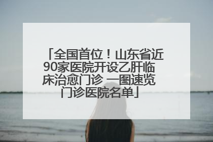 全国首位！山东省近90家医院开设乙肝临床治愈门诊 一图速览门诊医院名单