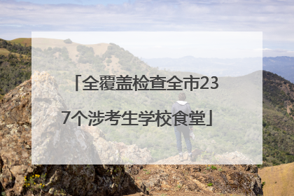 全覆盖检查全市237个涉考生学校食堂