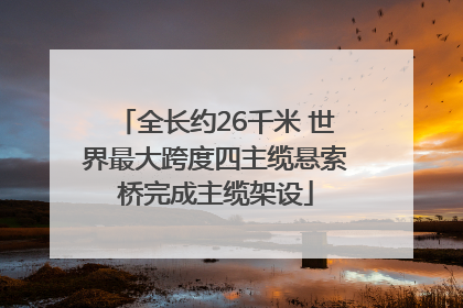 全长约26千米 世界最大跨度四主缆悬索桥完成主缆架设