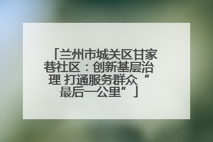 兰州市城关区甘家巷社区：创新基层治理 打通服务群众“最后一公里”