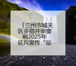 兰州市城关区多措并举奏响2025年征兵宣传“最强音”