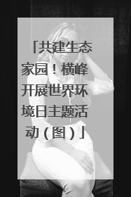 共建生态家园！横峰开展世界环境日主题活动（图）