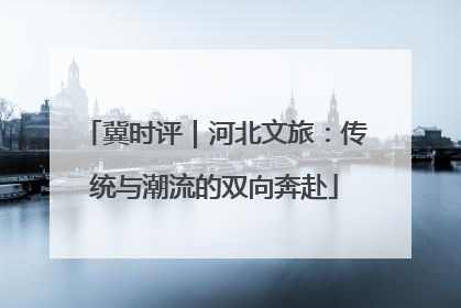 冀时评｜河北文旅：传统与潮流的双向奔赴