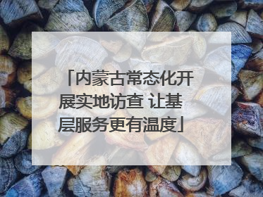 内蒙古常态化开展实地访查 让基层服务更有温度