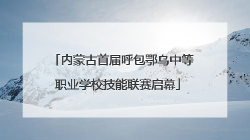 内蒙古首届呼包鄂乌中等职业学校技能联赛启幕
