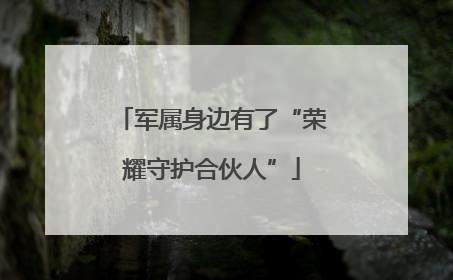 军属身边有了“荣耀守护合伙人”
