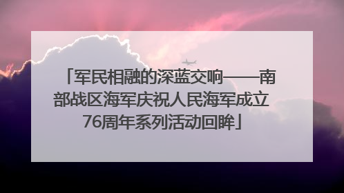 军民相融的深蓝交响——南部战区海军庆祝人民海军成立76周年系列活动回眸