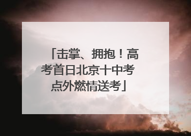 击掌、拥抱！高考首日北京十中考点外燃情送考
