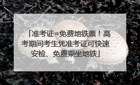 准考证=免费地铁票！高考期间考生凭准考证可快速安检、免费乘坐地铁