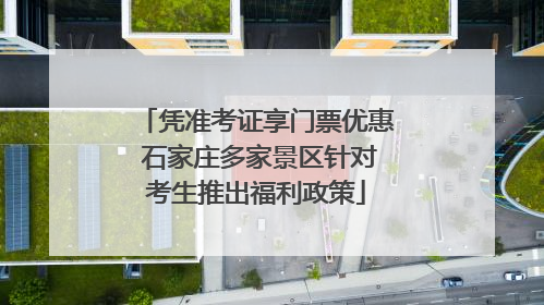 凭准考证享门票优惠 石家庄多家景区针对考生推出福利政策