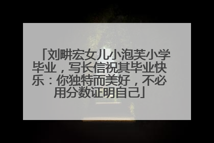 刘畊宏女儿小泡芙小学毕业，写长信祝其毕业快乐：你独特而美好，不必用分数证明自己