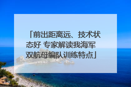前出距离远、技术状态好 专家解读我海军双航母编队训练特点