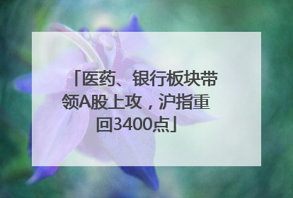 医药、银行板块带领A股上攻，沪指重回3400点