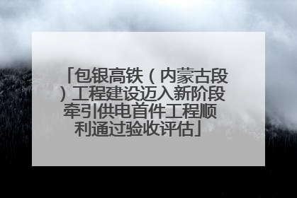 包银高铁（内蒙古段）工程建设迈入新阶段 牵引供电首件工程顺利通过验收评估