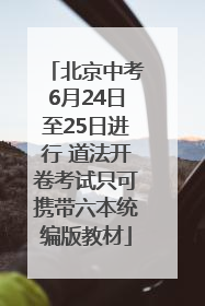 北京中考6月24日至25日进行 道法开卷考试只可携带六本统编版教材
