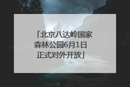 北京八达岭国家森林公园6月1日正式对外开放