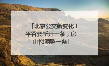 北京公交新变化！平谷要新开一条，房山拟调整一条