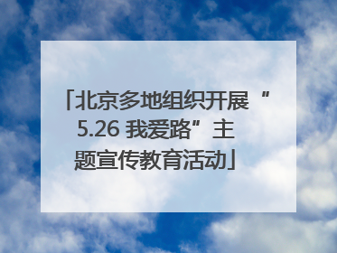 北京多地组织开展“5.26 我爱路”主题宣传教育活动