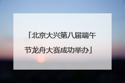 北京大兴第八届端午节龙舟大赛成功举办