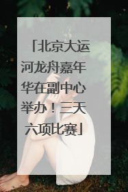 北京大运河龙舟嘉年华在副中心举办！三天六项比赛