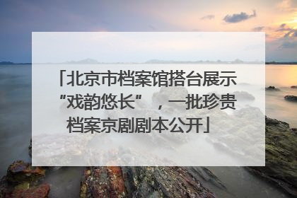 北京市档案馆搭台展示“戏韵悠长”，一批珍贵档案京剧剧本公开