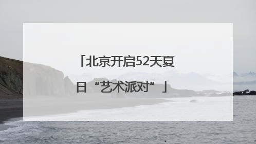 北京开启52天夏日“艺术派对”